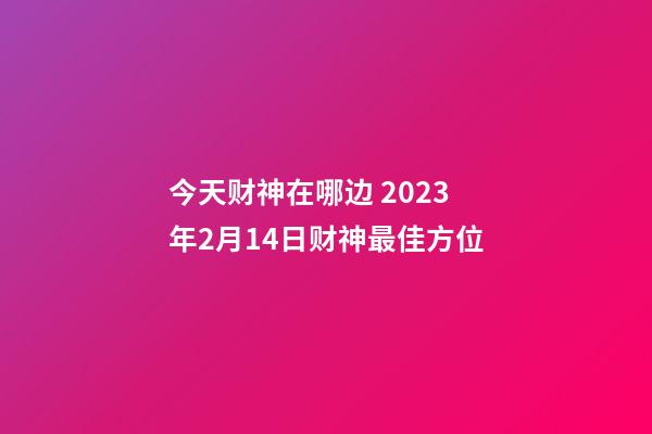 今天财神在哪边 2023年2月14日财神最佳方位
